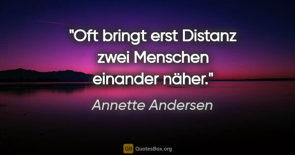 Annette Andersen Zitat: "Oft bringt erst Distanz
zwei Menschen einander näher."