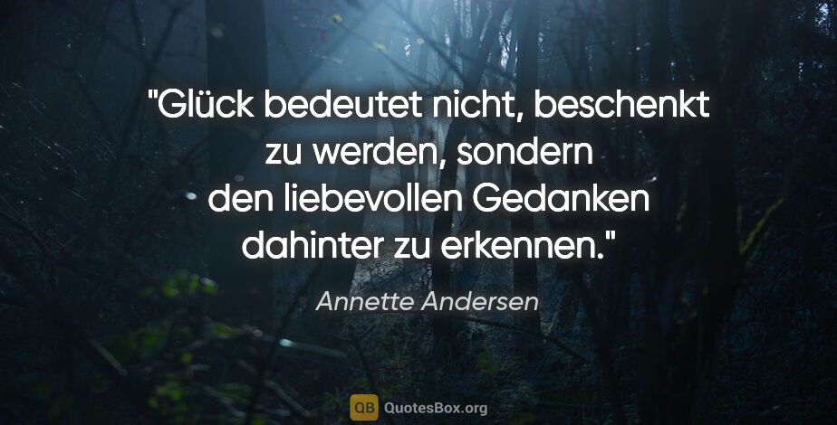 Annette Andersen Zitat: "Glück bedeutet nicht, beschenkt zu werden, sondern den..."