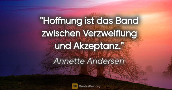 Annette Andersen Zitat: "Hoffnung ist das Band
zwischen Verzweiflung
und Akzeptanz."