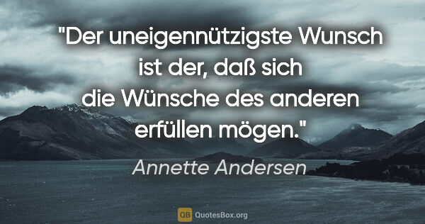 Annette Andersen Zitat: "Der uneigennützigste Wunsch ist der, daß sich die Wünsche des..."
