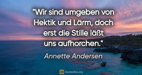 Annette Andersen Zitat: "Wir sind umgeben von Hektik und Lärm,
doch erst die Stille..."