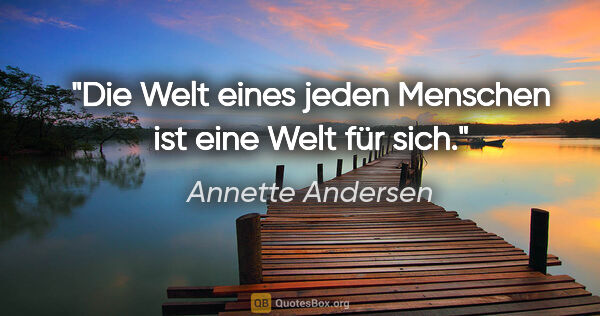 Annette Andersen Zitat: "Die Welt eines jeden Menschen ist eine Welt für sich."