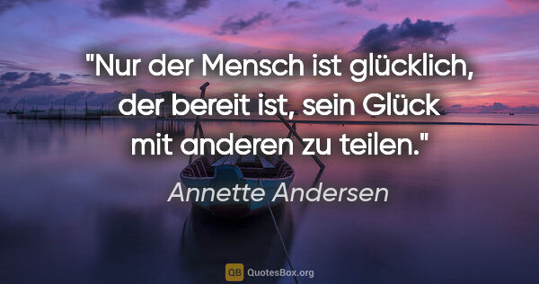 Annette Andersen Zitat: "Nur der Mensch ist glücklich, der bereit ist, sein Glück mit..."