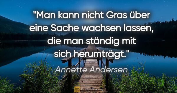 Annette Andersen Zitat: "Man kann nicht Gras über eine Sache wachsen lassen, die man..."