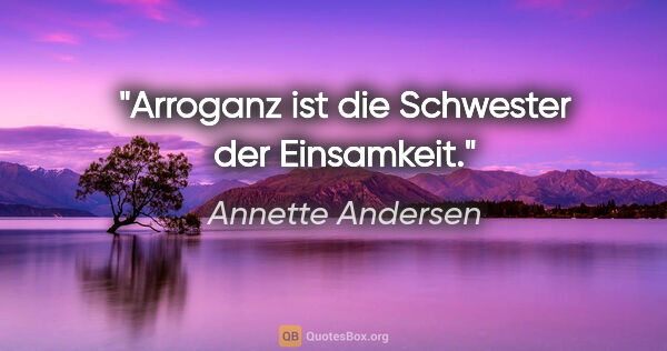 Annette Andersen Zitat: "Arroganz ist die Schwester der Einsamkeit."