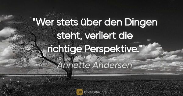 Annette Andersen Zitat: "Wer stets über den Dingen steht,
verliert die richtige..."