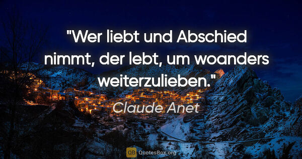Claude Anet Zitat: "Wer liebt und Abschied nimmt, der lebt, um woanders..."