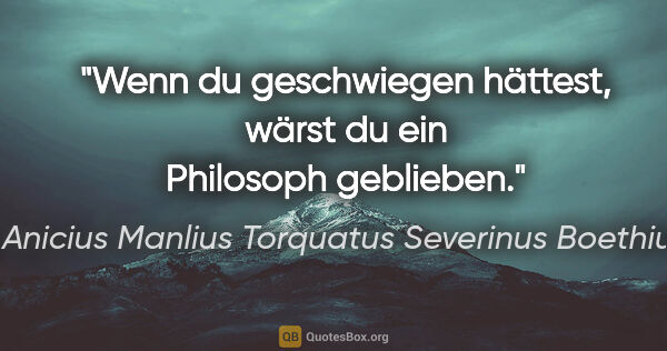 Anicius Manlius Torquatus Severinus Boethius Zitat: "Wenn du geschwiegen hättest, wärst du ein Philosoph geblieben."