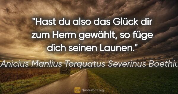 Anicius Manlius Torquatus Severinus Boethius Zitat: "Hast du also das Glück dir zum Herrn gewählt, so füge dich..."