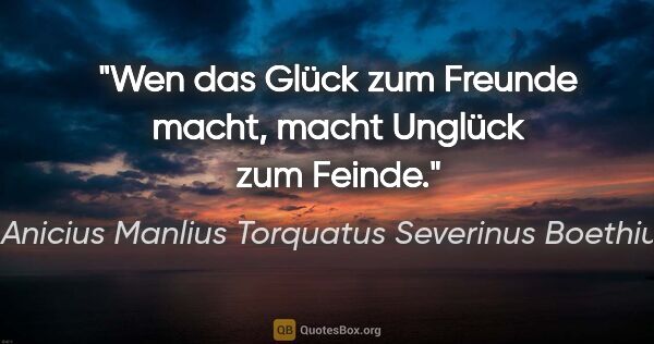 Anicius Manlius Torquatus Severinus Boethius Zitat: "Wen das Glück zum Freunde macht, macht Unglück zum Feinde."