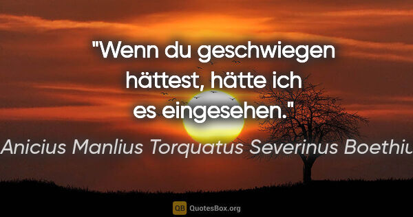 Anicius Manlius Torquatus Severinus Boethius Zitat: "Wenn du geschwiegen hättest, hätte ich es eingesehen."