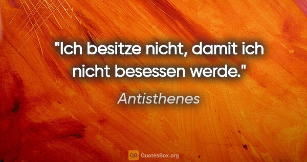 Antisthenes Zitat: "Ich besitze nicht, damit ich nicht besessen werde."