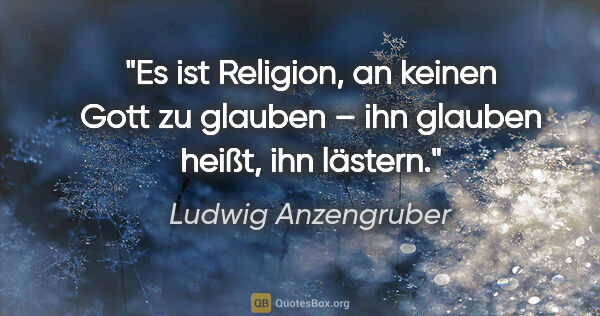 Ludwig Anzengruber Zitat: "Es ist Religion, an keinen Gott zu glauben – ihn glauben..."