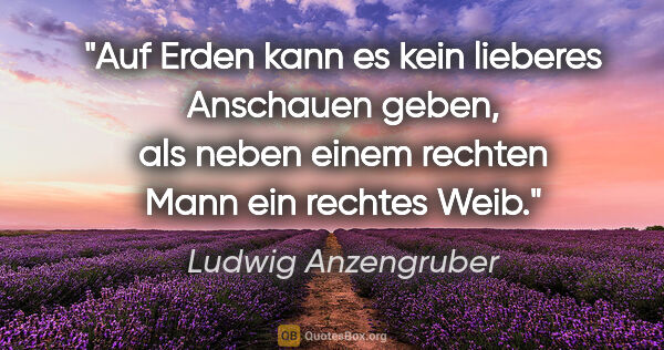 Ludwig Anzengruber Zitat: "Auf Erden kann es kein lieberes Anschauen geben,
als neben..."