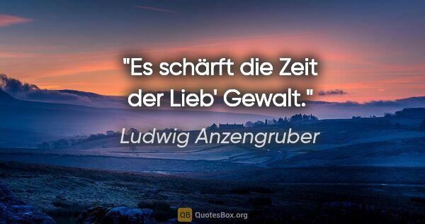 Ludwig Anzengruber Zitat: "Es schärft die Zeit der Lieb' Gewalt."