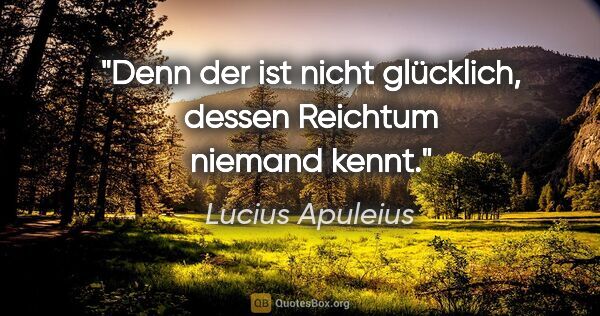 Lucius Apuleius Zitat: "Denn der ist nicht glücklich, dessen Reichtum niemand kennt."
