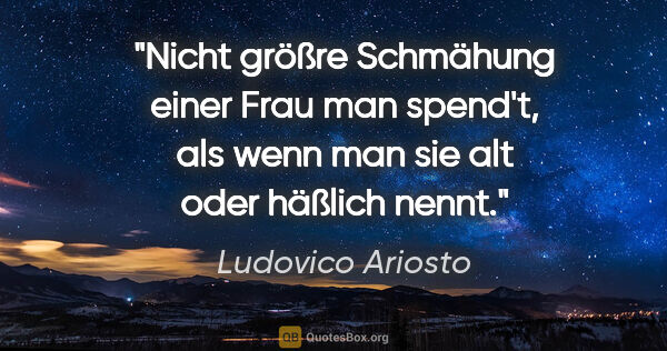 Ludovico Ariosto Zitat: "Nicht größre Schmähung einer Frau man spend't,
als wenn man..."