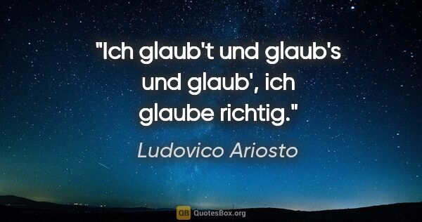 Ludovico Ariosto Zitat: "Ich glaub't und glaub's und glaub', ich glaube richtig."