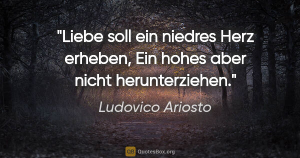 Ludovico Ariosto Zitat: "Liebe soll ein niedres Herz erheben,
Ein hohes aber nicht..."