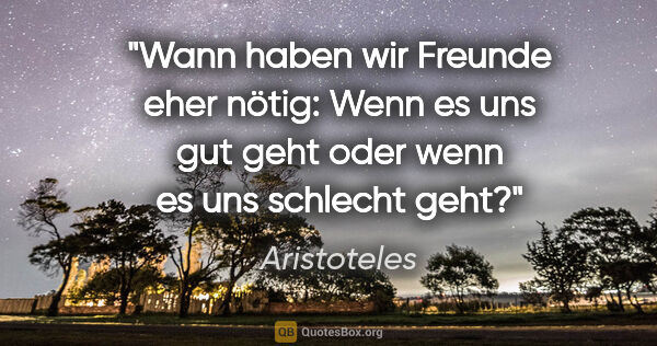 Aristoteles Zitat: "Wann haben wir Freunde eher nötig: Wenn es uns gut geht oder..."