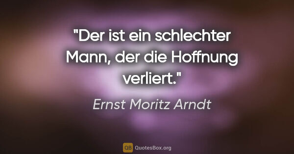 Ernst Moritz Arndt Zitat: "Der ist ein schlechter Mann, der die Hoffnung verliert."