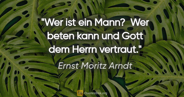 Ernst Moritz Arndt Zitat: "Wer ist ein Mann? 

Wer beten kann und Gott dem Herrn vertraut."