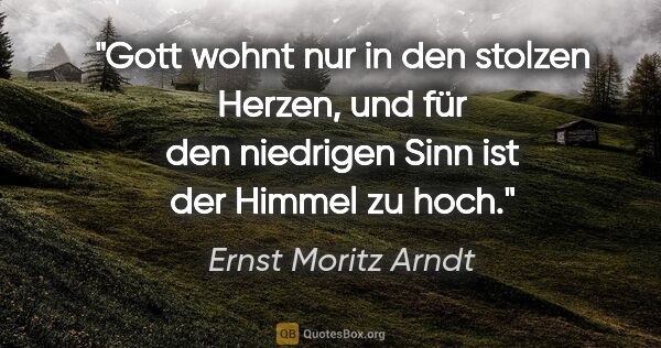 Ernst Moritz Arndt Zitat: "Gott wohnt nur in den stolzen Herzen, und für den niedrigen..."