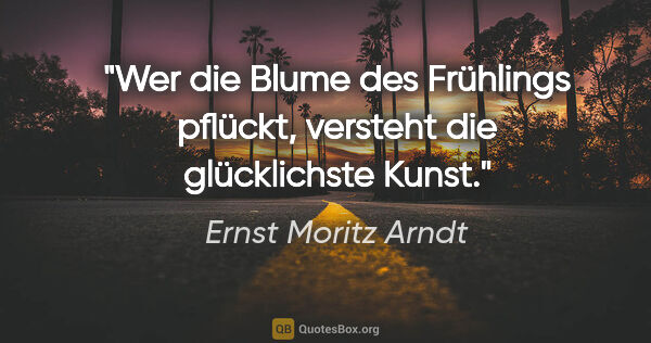 Ernst Moritz Arndt Zitat: "Wer die Blume des Frühlings pflückt,
versteht die glücklichste..."