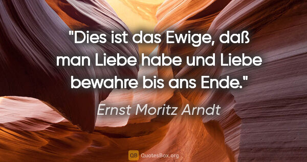 Ernst Moritz Arndt Zitat: "Dies ist das Ewige, daß man Liebe habe
und Liebe bewahre bis..."