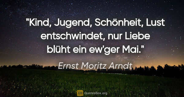 Ernst Moritz Arndt Zitat: "Kind, Jugend, Schönheit, Lust entschwindet, nur Liebe blüht..."