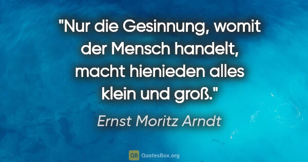 Ernst Moritz Arndt Zitat: "Nur die Gesinnung, womit der Mensch handelt,
macht hienieden..."