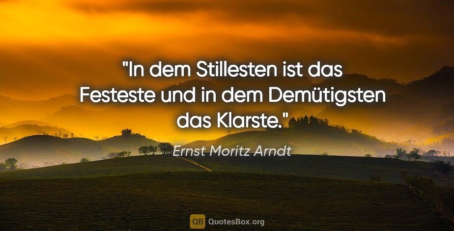 Ernst Moritz Arndt Zitat: "In dem Stillesten ist das Festeste und
in dem Demütigsten das..."