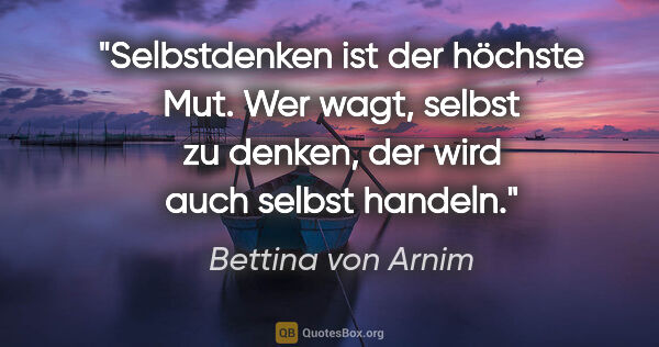 Bettina von Arnim Zitat: "Selbstdenken ist der höchste Mut. Wer wagt, selbst zu denken,..."