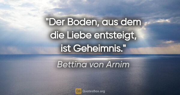 Bettina von Arnim Zitat: "Der Boden, aus dem die Liebe entsteigt, ist Geheimnis."