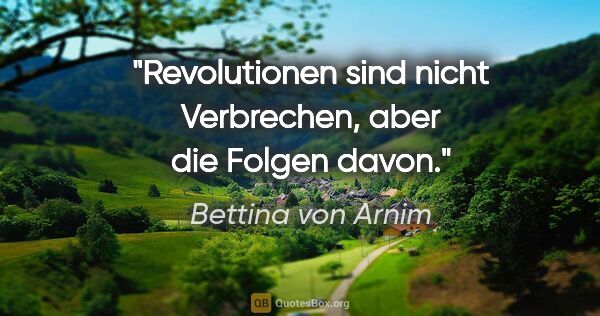 Bettina von Arnim Zitat: "Revolutionen sind nicht Verbrechen,
aber die Folgen davon."