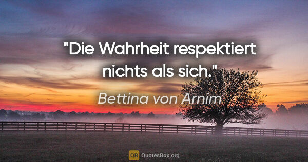 Bettina von Arnim Zitat: "Die Wahrheit respektiert nichts als sich."