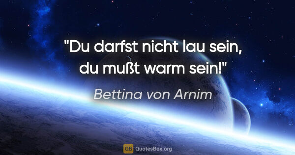 Bettina von Arnim Zitat: "Du darfst nicht lau sein, du mußt warm sein!"