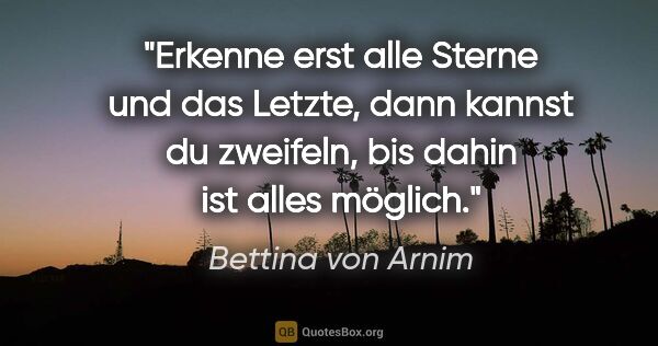 Bettina von Arnim Zitat: "Erkenne erst alle Sterne und das Letzte,
dann kannst du..."