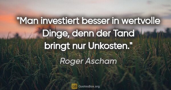 Roger Ascham Zitat: "Man investiert besser in wertvolle Dinge, denn der Tand bringt..."