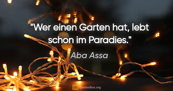 Aba Assa Zitat: "Wer einen Garten hat, lebt schon im Paradies."