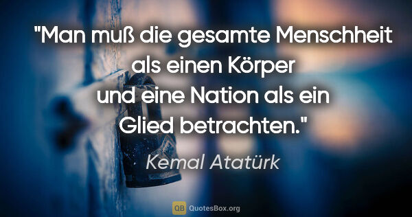 Kemal Atatürk Zitat: "Man muß die gesamte Menschheit als einen Körper und eine..."