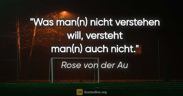 Rose von der Au Zitat: "Was man(n) nicht verstehen will, versteht man(n) auch nicht."