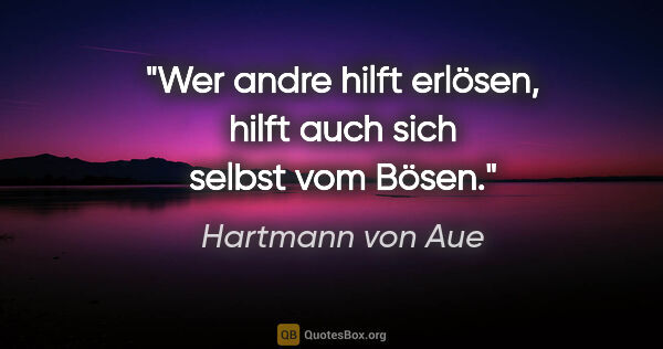 Hartmann von Aue Zitat: "Wer andre hilft erlösen,
hilft auch sich selbst vom Bösen."