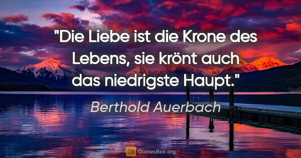 Berthold Auerbach Zitat: "Die Liebe ist die Krone des Lebens,
sie krönt auch das..."