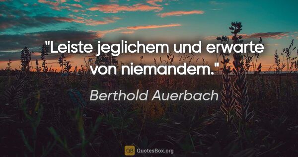 Berthold Auerbach Zitat: "Leiste jeglichem und erwarte von niemandem."