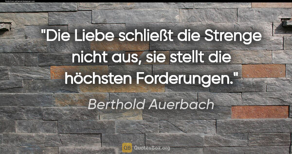 Berthold Auerbach Zitat: "Die Liebe schließt die Strenge nicht aus, sie stellt die..."