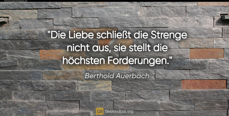 Berthold Auerbach Zitat: "Die Liebe schließt die Strenge nicht aus, sie stellt die..."