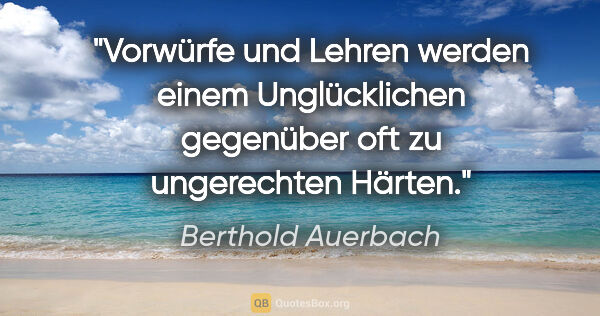 Berthold Auerbach Zitat: "Vorwürfe und Lehren werden einem Unglücklichen gegenüber oft..."