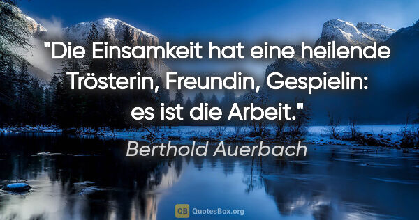 Berthold Auerbach Zitat: "Die Einsamkeit hat eine heilende Trösterin, Freundin,..."