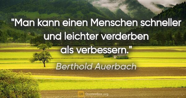 Berthold Auerbach Zitat: "Man kann einen Menschen schneller
und leichter verderben als..."